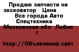 Продаю запчасти на эксковатор › Цена ­ 10 000 - Все города Авто » Спецтехника   . Московская обл.,Лобня г.